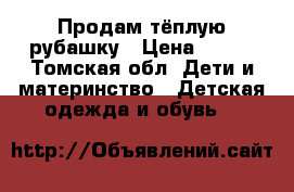 Продам тёплую рубашку › Цена ­ 150 - Томская обл. Дети и материнство » Детская одежда и обувь   